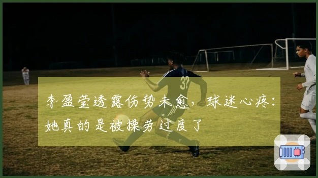 李盈莹透露伤势未愈，球迷心疼：她真的是被操劳过度了