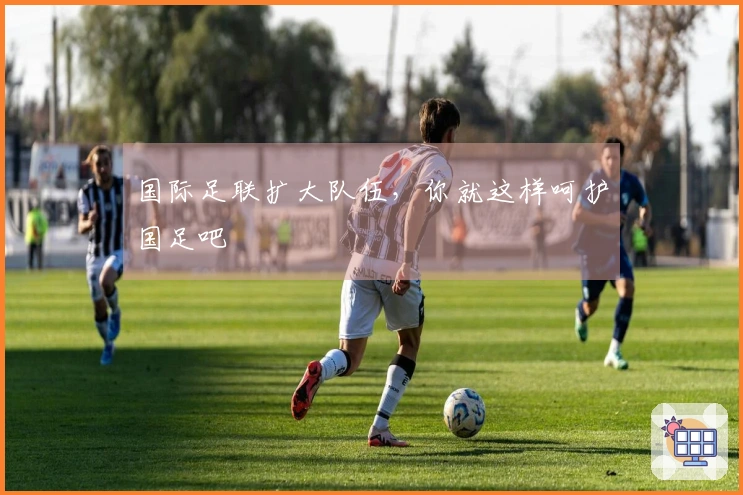 国际足联扩大队伍，你就这样呵护国足吧